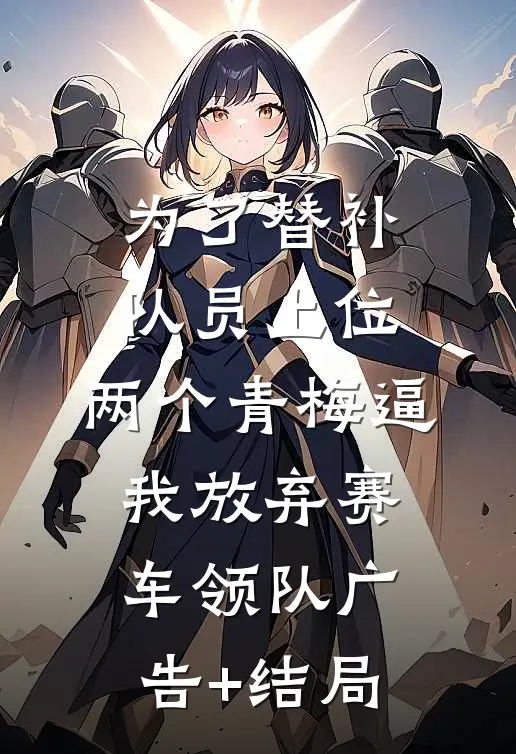 为了替补队员上位，两个青梅逼我放弃赛车领队广告+结局