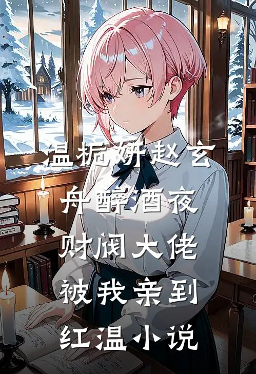 温栀妍赵玄舟醉酒夜，财阀大佬被我亲到红温小说