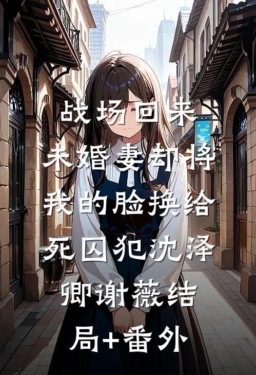 战场回来，未婚妻却将我的脸换给死囚犯沈泽卿谢薇结局+番外