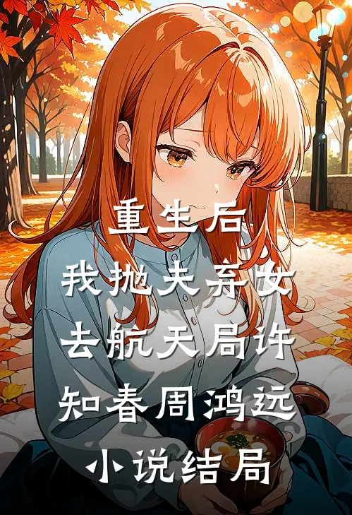 重生后，我抛夫弃女去航天局许知春周鸿远小说结局