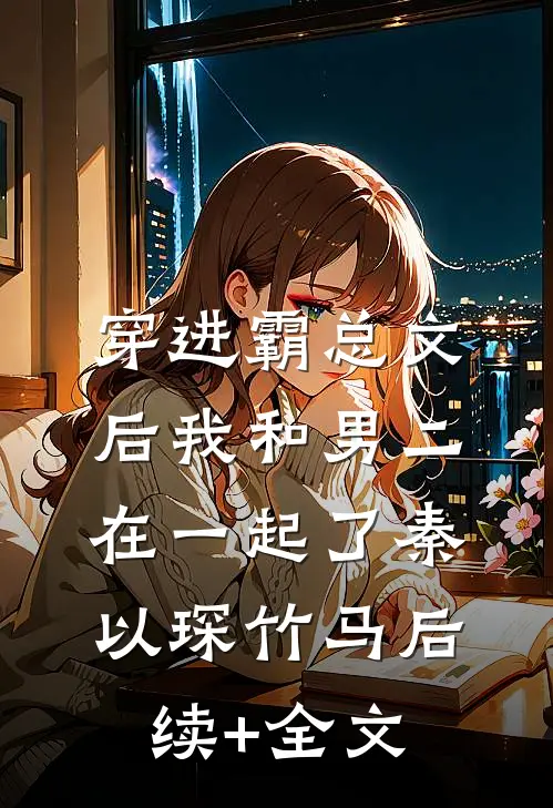 穿进霸总文后我和男二在一起了秦以琛竹马后续+全文