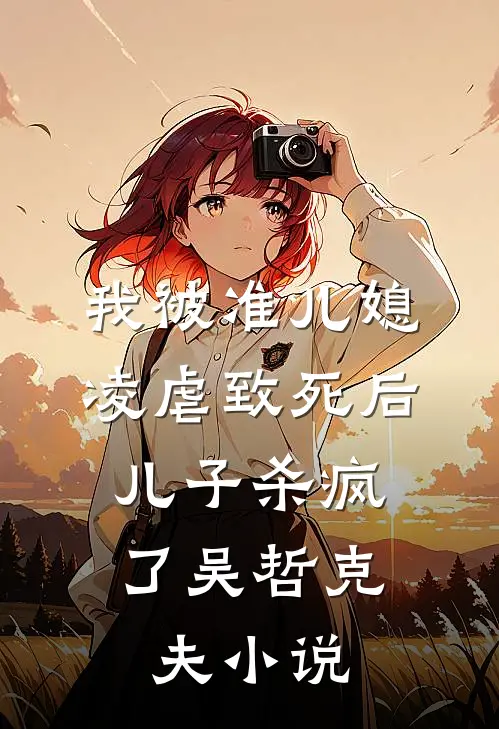 我被准儿媳凌虐致死后，儿子杀疯了吴哲克夫小说
