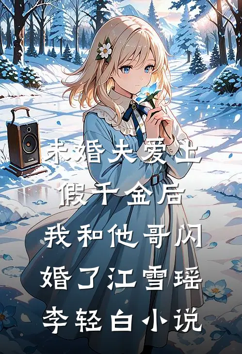 未婚夫爱上假千金后，我和他哥闪婚了江雪瑶李轻白小说