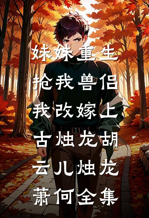妹妹重生抢我兽侣，我改嫁上古烛龙胡云儿烛龙萧何 全集