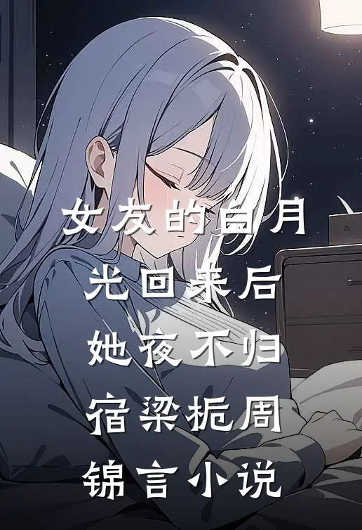 女友的白月光回来后，她夜不归宿梁栀周锦言小说