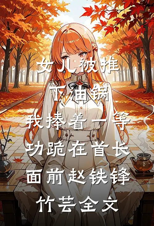女儿被推下油锅，我捧着一等功跪在首长面前赵铁锋竹芸全文