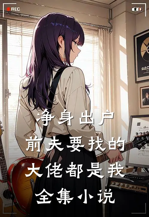 净身出户，前夫要找的大佬都是我全集小说