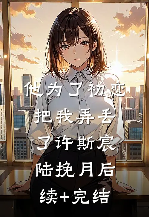 他为了初恋把我弄丢了许斯宸陆挽月后续+完结