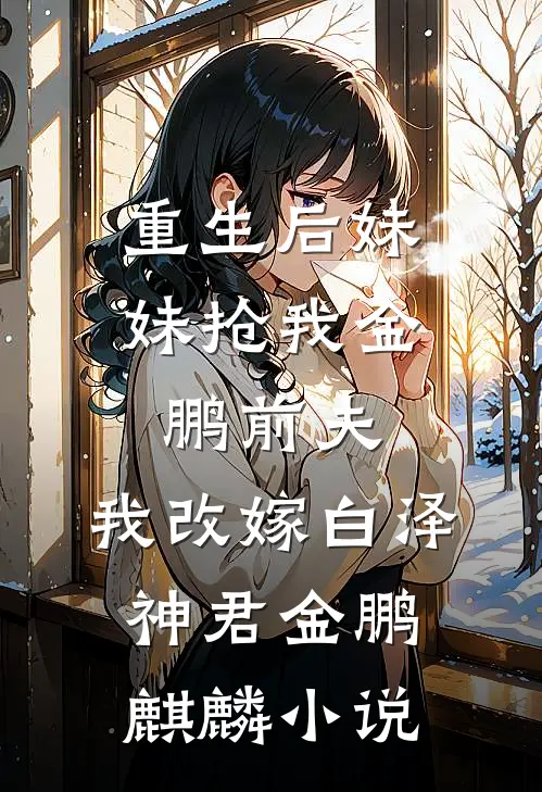 重生后妹妹抢我金鹏前夫，我改嫁白泽神君金鹏麒麟小说