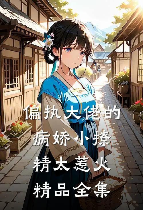 偏执大佬的病娇小撩精太惹火精品全集