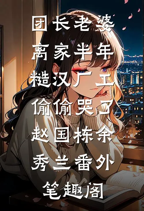 团长老婆离家半年，糙汉厂工偷偷哭了：赵国栋余秀兰番外笔趣阁