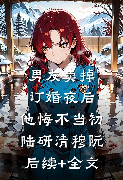 男友卖掉订婚夜后，他悔不当初陆研清穆阮后续+全文