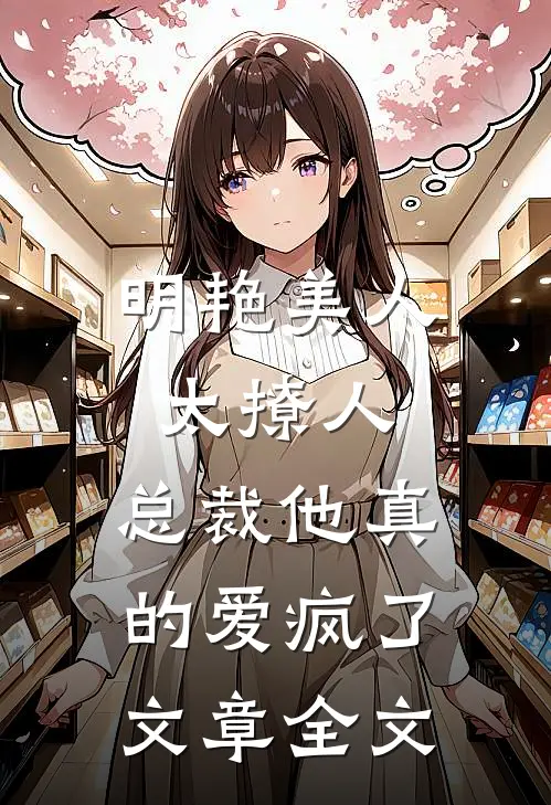 明艳美人太撩人，总裁他真的爱疯了文章全文