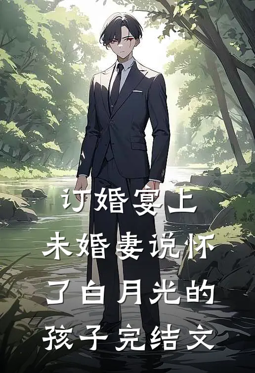 订婚宴上，未婚妻说怀了白月光的孩子完结文