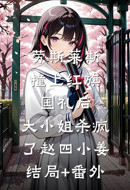 劳斯莱斯撞上红旗国礼后，大小姐杀疯了赵四小姜结局+番外
