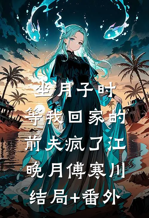 坐月子时，等我回家的前夫疯了江晚月傅寒川结局+番外