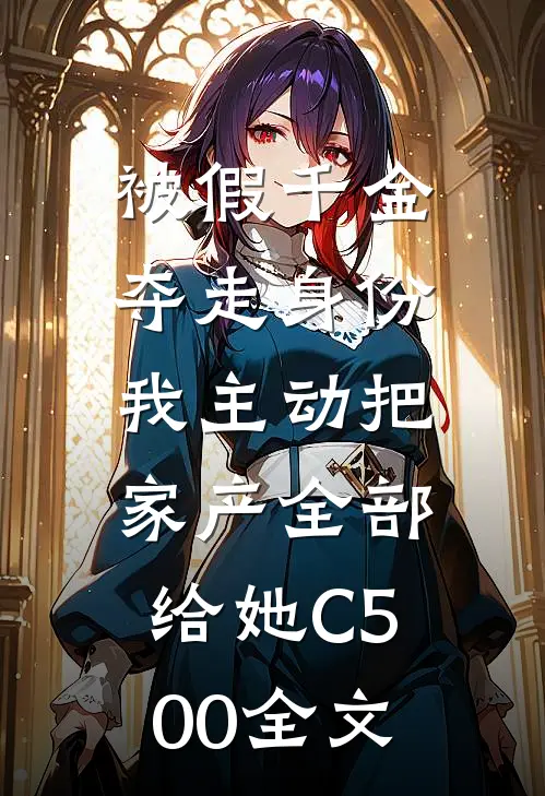 被假千金夺走身份，我主动把家产全部给她C500全文