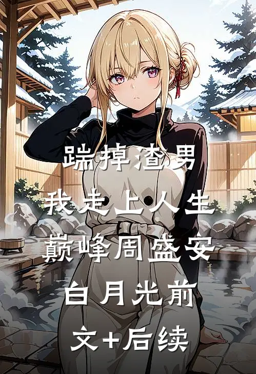 踹掉渣男，我走上人生巅峰周盛安白月光前文+后续