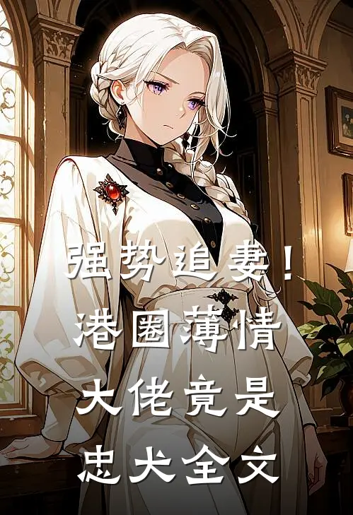 强势追妻！港圈薄情大佬竟是忠犬全文
