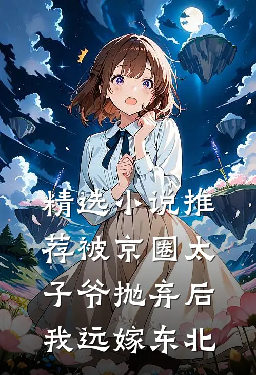 精选小说推荐被京圈太子爷抛弃后，我远嫁东北