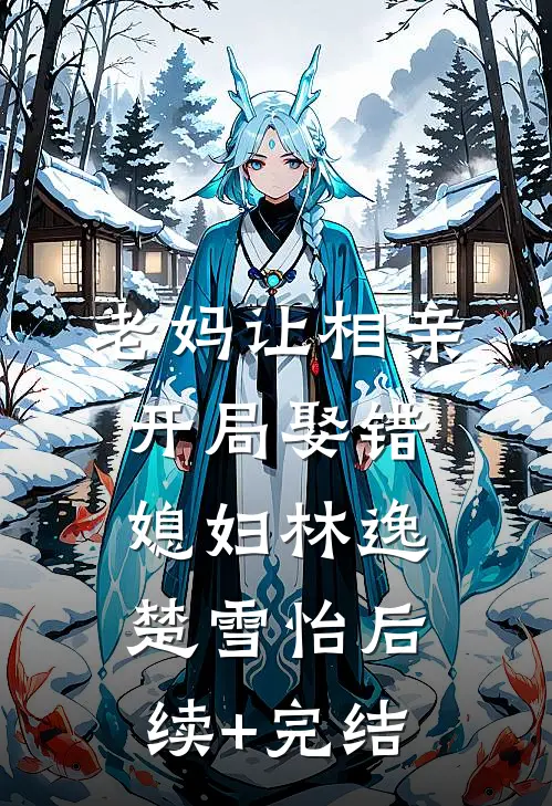 老妈让相亲，开局娶错媳妇林逸楚雪怡后续+完结