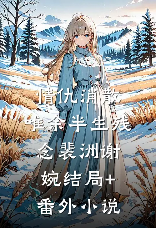 情仇消散，唯余半生残念裴洲谢婉结局+番外小说