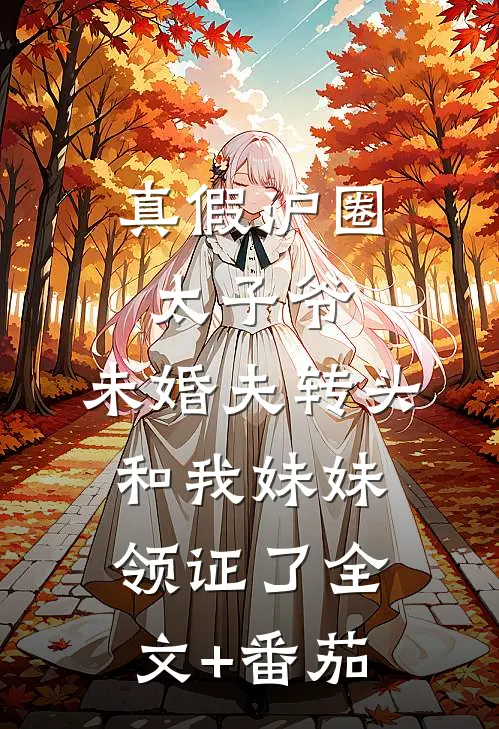 真假沪圈太子爷：未婚夫转头和我妹妹领证了全文+番茄