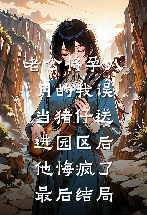 老公将孕八月的我误当猪仔送进园区后，他悔疯了最后结局
