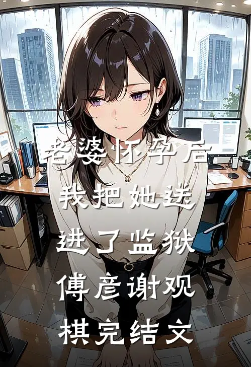老婆怀孕后，我把她送进了监狱傅彦谢观棋完结文