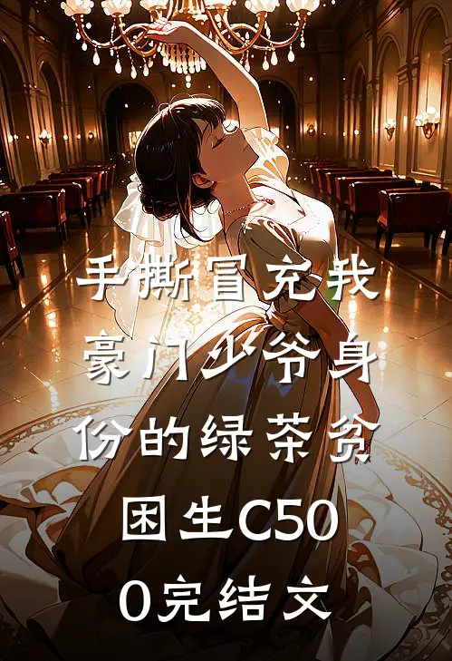 手撕冒充我豪门少爷身份的绿茶贫困生C500完结文