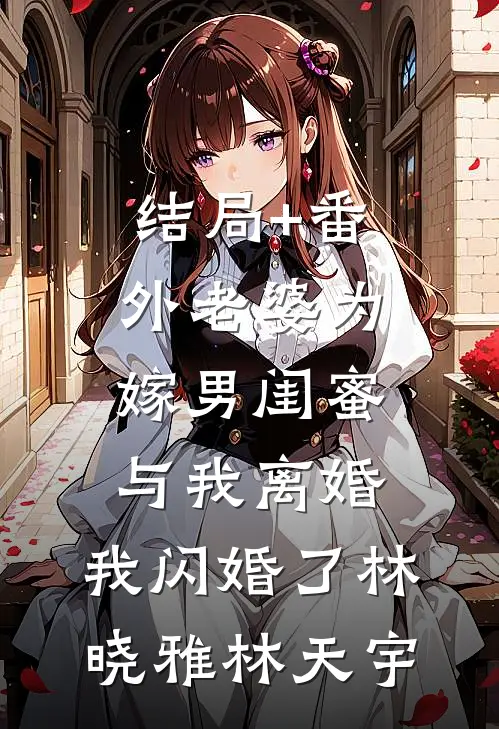 结局+番外老婆为嫁男闺蜜与我离婚，我闪婚了林晓雅林天宇