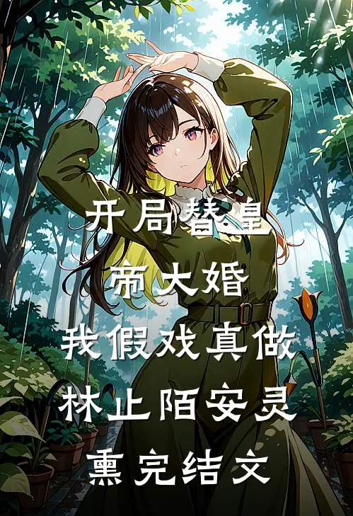 开局替皇帝大婚，我假戏真做林止陌安灵熏完结文