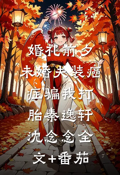 婚礼前夕，未婚夫装癌症骗我打胎秦逸轩沈念念全文+番茄