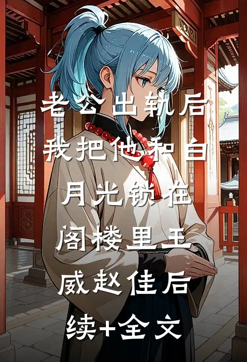老公出轨后，我把他和白月光锁在阁楼里王威赵佳后续+全文