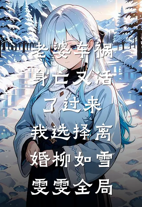老婆车祸身亡又活了过来，我选择离婚柳如雪雯雯全局