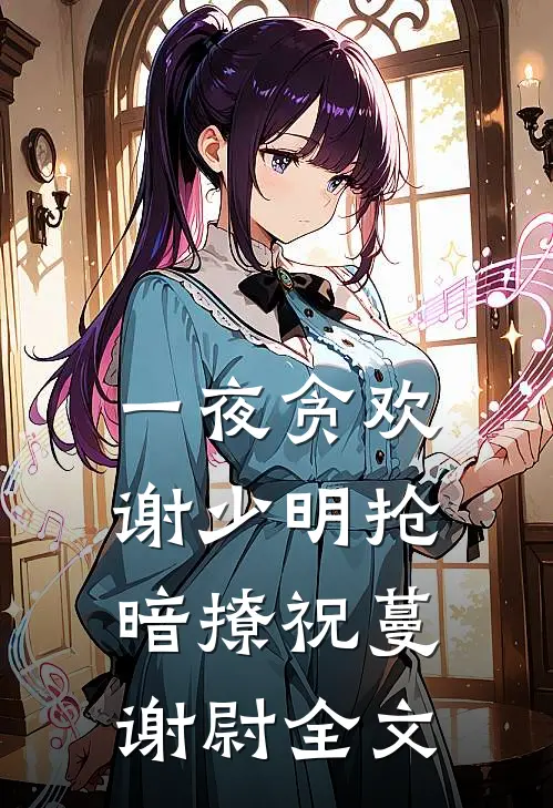 一夜贪欢，谢少明抢暗撩祝蔓谢尉全文