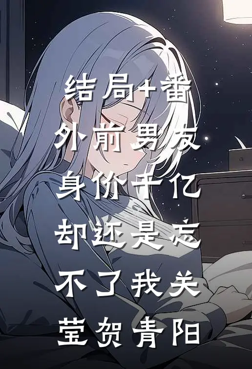 结局+番外前男友身价千亿，却还是忘不了我关莹贺青阳