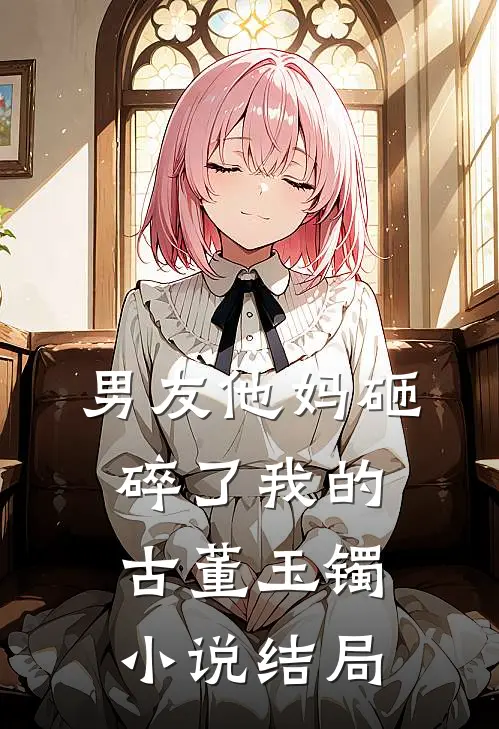 男友他妈砸碎了我的古董玉镯小说结局