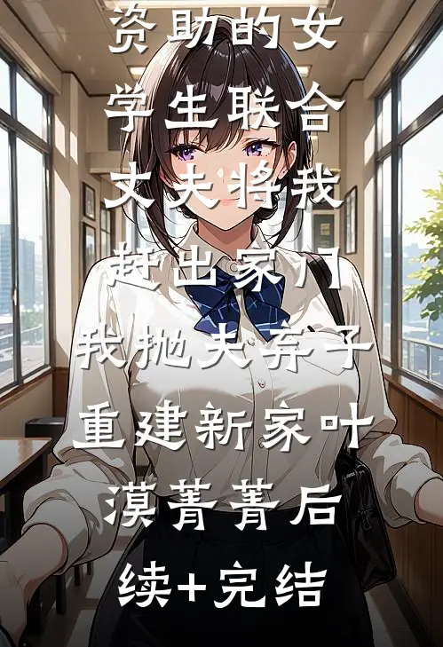 资助的女学生联合丈夫将我赶出家门，我抛夫弃子重建新家叶漠菁菁后续+完结