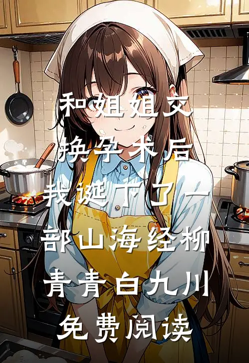 和姐姐交换孕术后 ，我诞下了一部山海经柳青青白九川免费阅读