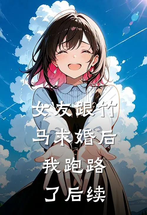 女友跟竹马求婚后，我跑路了后续