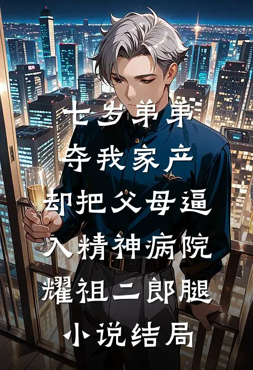 七岁弟弟夺我家产，却把父母逼入精神病院耀祖二郎腿小说结局