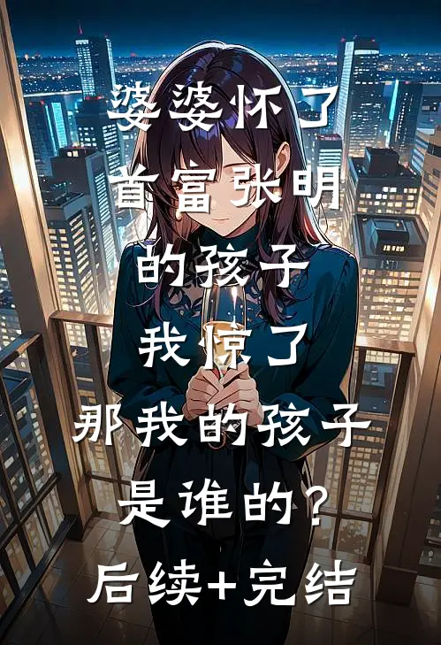 婆婆怀了首富张明的孩子，我惊了，那我的孩子是谁的？后续+完结