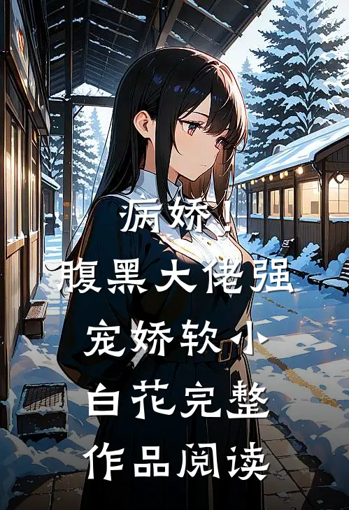 病娇！腹黑大佬强宠娇软小白花完整作品阅读