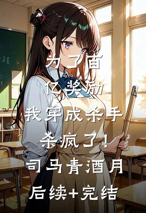 为了百亿奖励，我穿成杀手杀疯了！司马青酒月后续+完结