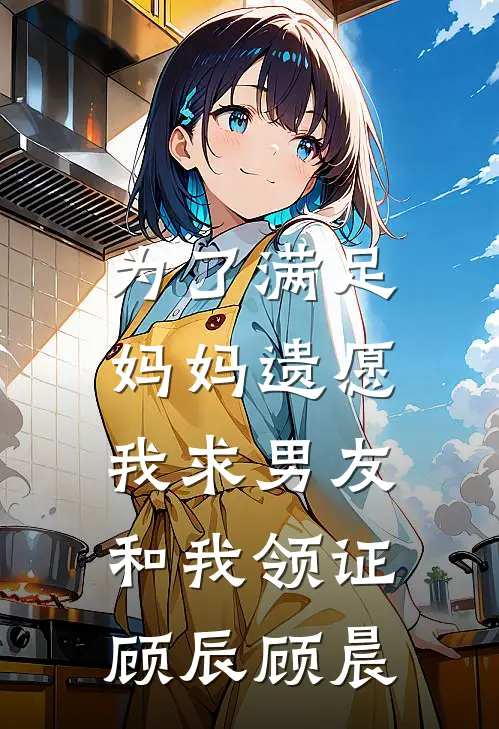 为了满足妈妈遗愿，我求男友和我领证顾辰顾晨