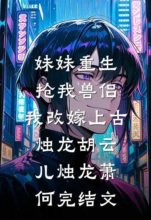 妹妹重生抢我兽侣，我改嫁上古烛龙胡云儿烛龙萧何完结文