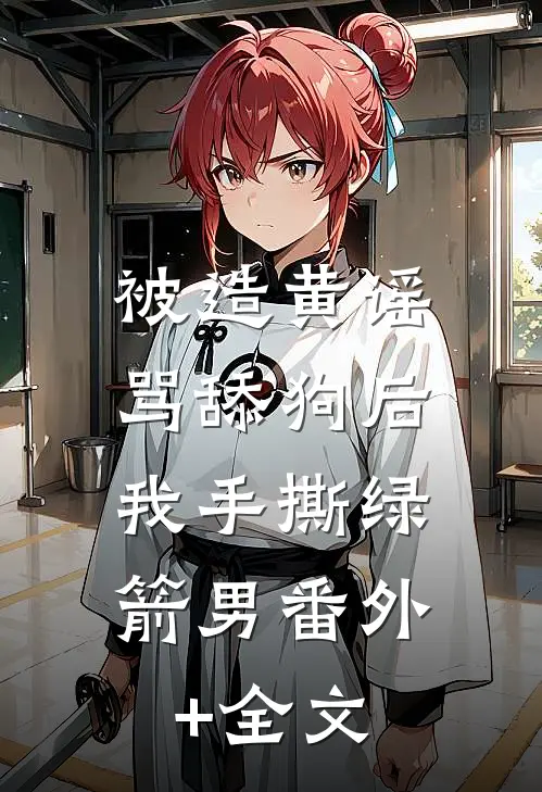 被造黄谣骂舔狗后，我手撕绿箭男番外+全文
