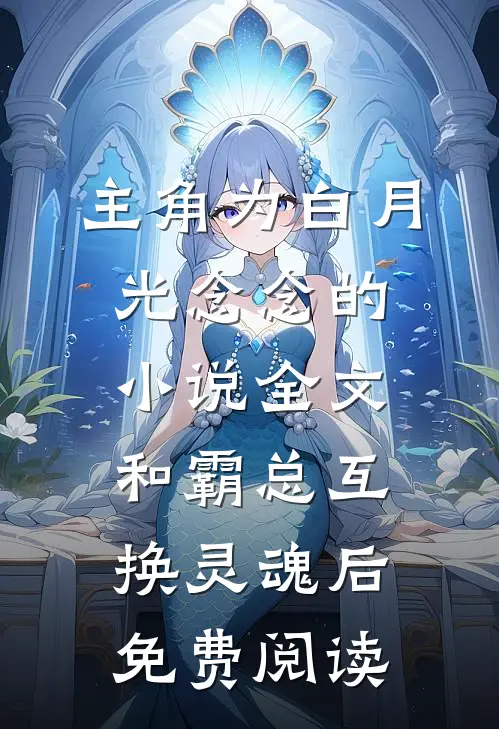 主角为白月光念念的小说全文和霸总互换灵魂后免费阅读