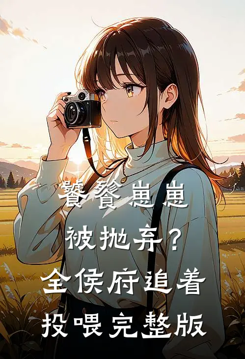 饕餮崽崽被抛弃？全侯府追着投喂完整版